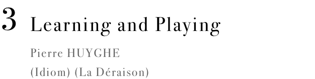 Learning and Playing Pierre HUYGHE (Idiom) (La Déraison)